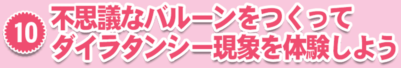 10・不思議なバルーンをつくってダイラタンシー現象を体験しよう